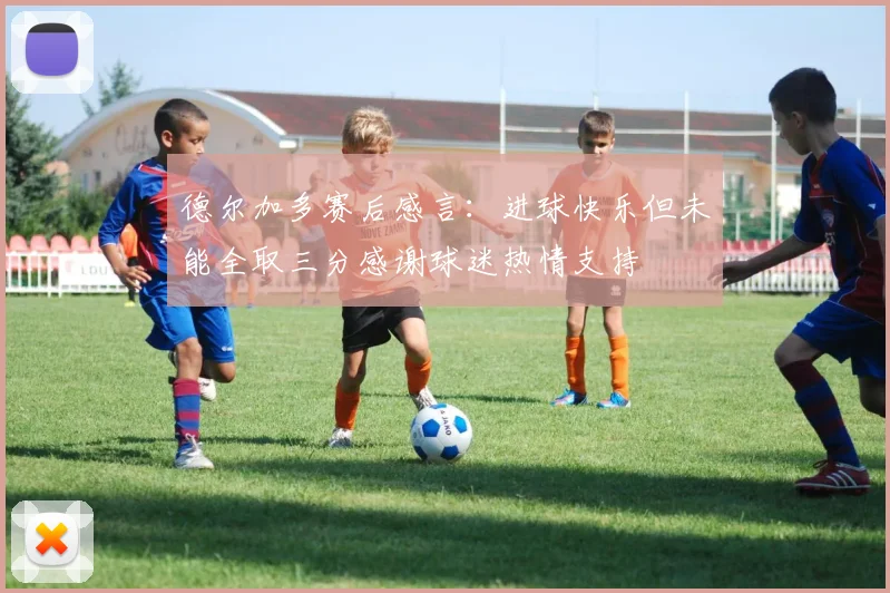 德尔加多赛后感言：进球快乐但未能全取三分感谢球迷热情支持
