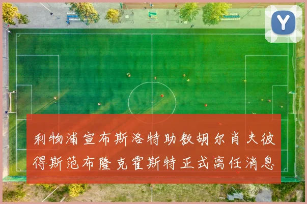 利物浦宣布斯洛特助教胡尔肖夫彼得斯范布隆克霍斯特正式离任消息