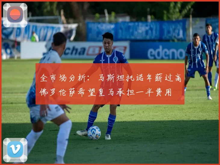全市场分析：马斯坦托诺年薪过高佛罗伦萨希望皇马承担一半费用