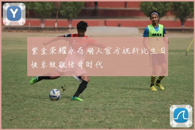 紫金荣耀永存湖人官方祝科比生日快乐致敬传奇时代