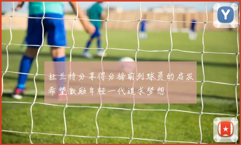 杜兰特分享得分榜前列球员的启发希望激励年轻一代追求梦想