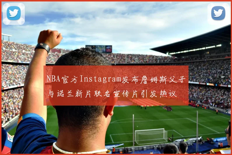 NBA官方Instagram发布詹姆斯父子与诺兰新片联名宣传片引发热议
