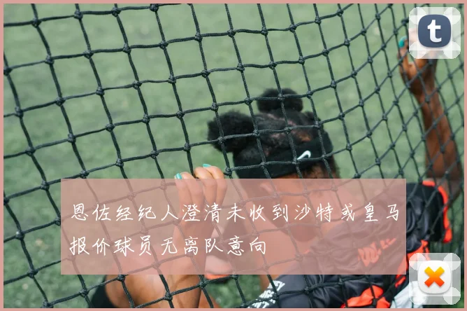 恩佐经纪人澄清未收到沙特或皇马报价球员无离队意向