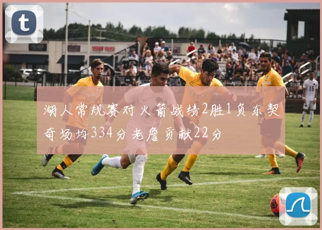 湖人常规赛对火箭战绩2胜1负东契奇场均334分老詹贡献22分