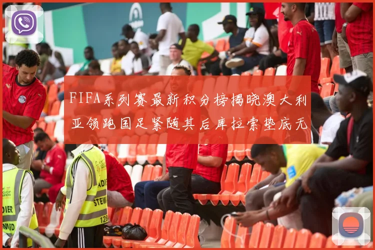 FIFA系列赛最新积分榜揭晓澳大利亚领跑国足紧随其后库拉索垫底无分