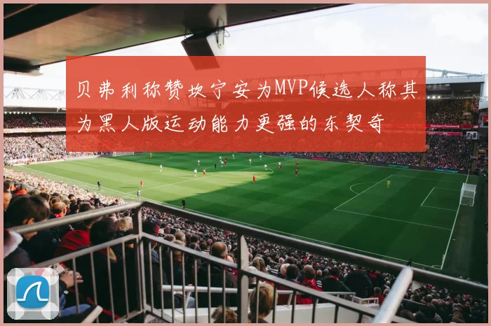 贝弗利称赞坎宁安为MVP候选人称其为黑人版运动能力更强的东契奇